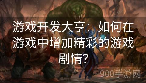 游戏开发大亨：如何在游戏中增加精彩的游戏剧情？