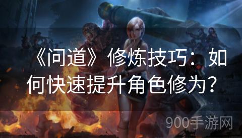 《问道》修炼技巧：如何快速提升角色修为？