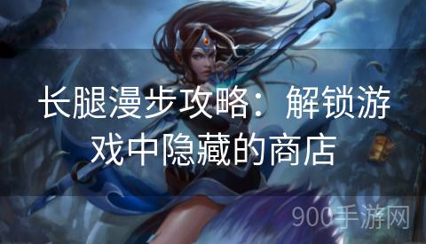 长腿漫步攻略：解锁游戏中隐藏的商店
