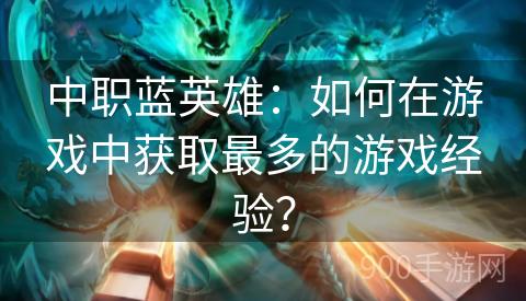 中职蓝英雄：如何在游戏中获取最多的游戏经验？